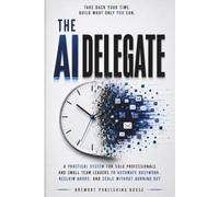The AI Delegate: A Practical System for Solo Professionals and Small-Team Leaders to Automate Busywork, Reclaim Hours, and Scale Without Burning Out