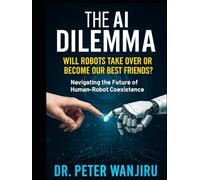 The AI Dilemma: Will Robots Take Over or Become Our Best Friends?: Navigating the Future of Human-Robot Coexistence
