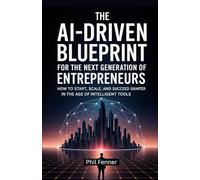 The AI-Driven Blueprint for the Next Generation of Entrepreneurs: How to Start, Scale, and Succeed Smarter in the Age of Intelligent Tools