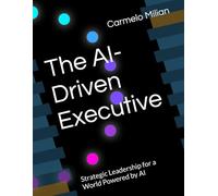 The AI-Driven Executive: Strategic Leadership for a World Powered by AI