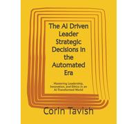 The AI Driven Leader Strategic Decisions in the Automated Era: Mastering Leadership, Innovation, and Ethics in an AI-Transformed World