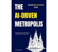 The AI-Driven Metropolis: Crafting Smart Cities of the Future: Harnessing AI and Technology to Transform Future Urban Living