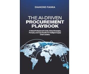 THE AI-DRIVEN PROCUREMENT PLAYBOOK: A Global Professional's Guide, Global Strategies, Prompts, and Case Studies for Intelligent Supply Chain Leaders
