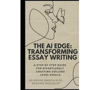 THE AI EDGE: TRANSFORMING ESSAY WRITING: A STEP by STEP GUIDE FOR EFFORTLESSLY CRAFTING COLLEGE LEVEL ESSAYS