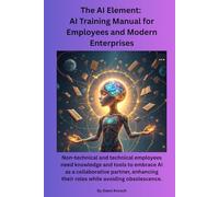 The AI Element: AI Training Manual For Employees and Modern Enterprises: Non-technical and technical employees need knowledge and tools to embrace AI ... their roles while avoiding obsolescence