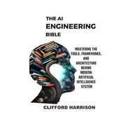 The AI Engineering Bible: Mastering the Tools, Frameworks, and Architectures Behind Modern Artificial Intelligence Systems