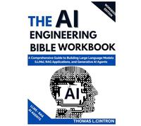 THE AI ENGINEERING BIBLE WORKBOOK: A Comprehensive Guide to Building Large Language Models (LLMs), RAG Applications, and Generative AI Agents