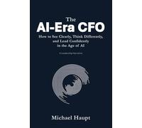 The AI-Era CFO: How to See Clearly, Think Differently, and Lead Confidently in the Age of Artificial Intelligence