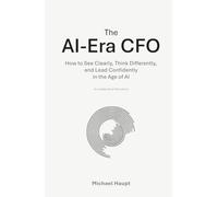 The AI-Era CFO: How to See Clearly, Think Differently, and Lead Confidently in the Age of Artificial Intelligence