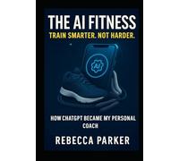 The AI Fitness - Train smarter. Not harder.: How ChatGPT Became My Personal Coach