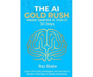 The AI Gold Rush: Master Essential AI Tools in 30 Days: Learn AI Tools, ChatGPT, and Future Skills to Make Money, Save Time, and Stay Ahead in 2025