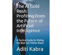 The AI Gold Rush: Profiting from the Future of Artificial Intelligence: A Tactical Guide for Riding the Next $10 Trillion Wave