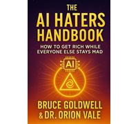The AI Haters Handbook: How to Get Rich While Everyone Else Stays Mad: Wealth, Health, and Freedom in the Age of Artificial Intelligence