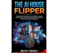 THE AI HOUSE FLIPPER: Data-Driven Real Estate: How to Identify, Analyze, and Renovate Undervalued Properties for Maximum Profit Using Artificial Intelligence