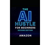 THE AI HUSTLE FOR BEGINNERS - SECOND EDITION: Updated & Expanded Guide to Building Profitable AI-Powered Side Hustles With Zero Experience