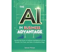 The AI in Business Advantage: Harness the Power of Artificial Intelligence to Drive Growth, Cut Costs, and Gain a Competitive Edge