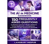 THE AI IN MEDICINE HANDBOOK: 150 Frequently Asked Questions on Machine Learning in Modern Medicine, Clinical Applications, and Healthcare Innovation for Non-Technical Professionals