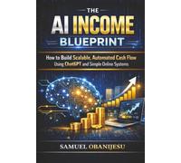 The AI Income Blueprint: How to Build Scalable, Automated Cash Flow Using ChatGPT and Simple Online Systems
