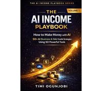 THE AI INCOME PLAYBOOK : How to Make Money with AI: 50+ AI Business & Side Hustle Strategies Using 50 Powerful Tools