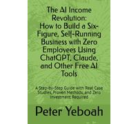The AI Income Revolution How to Build a Six-Figure, Self-Running Business with Zero Employees Using ChatGPT, Claude, and Other Free AI Tools: A ... Proven Methods, and Zero Investment Required