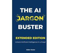 The AI Jargon Buster (Extended Edition): UNLOCK Artificial Intelligence in a Snap!: A Plain-English Guide to Understanding and Using AI Terminology