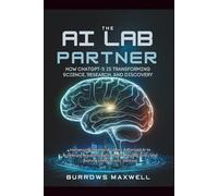 The AI Lab Partner: How ChatGPT-5 is Transforming Science, Research, and Discovery: Harnessing the World’s Most Advanced AI to Accelerate ... and Rethink the Scientific Method