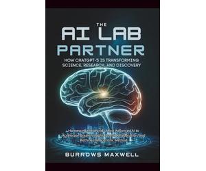 The AI Lab Partner: How ChatGPT-5 is Transforming Science, Research, and Discovery: Harnessing the World’s Most Advanced AI to Accelerate ... and Rethink the Scientific Method