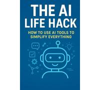 The AI Life Hack: How to Use AI Tools to Simplify Everything