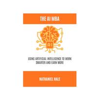 The AI MBA: Using Artificial Intelligence to Work Smarter and Earn More