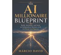 The AI Millionaire Blueprint: Build, Automate, and Scale an Independent Business with Artificial Intelligence