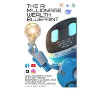 The AI Millionaire Wealth Blueprint: How to Profit from ChatGPT, Gemini, DeepSeek, Claude, and the New Era of Artificial Intelligence