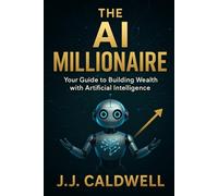 The AI Millionaire: Your Guide to Building Wealth with Artificial Intelligence