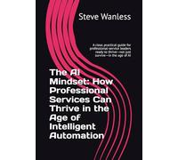 The AI Mindset: How Professional Services Can Thrive in the Age of Intelligent Automation: A clear, practical guide for professional-service leaders ready to thrive-not just survive-in the age of AI