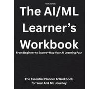 The AI/ML Learner’s Workbook - The AI & ML Learner’s Workbook: The Essential Planner & Workbook for Your AI & ML Journey