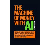 THE AI MONEY MACHINE: Generate Income While You Sleep, Master ChatGPT and Generative AI to Create Profitable Businesses in Days, Not Months