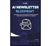THE AI NEWSLETTER BLUEPRINT: How to Start, Grow and Monetize a Profitable Newsletter Using Simple Automation Even as a Beginner