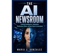 THE AI NEWSROOM: Artificial Intelligence, Deepfakes, Verification, Ethics, and the Future of Journalism
