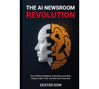 THE AI NEWSROOM REVOLUTION: How Artificial Intelligence Is Rewriting Journalism, Politics, Public Truth-and Who Gets Power Next