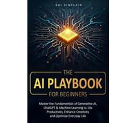The AI Playbook for Beginners: Master the Fundamentals of Generative AI, ChatGPT & Machine Learning to 10x Productivity, Enhance Creativity and Optimize Everyday Life