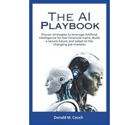 The AI playbook: Proven Strategies to Leverage Artificial Intelligence for Fast Financial Gains, Build a Secure Future, and Adapt to the Changing Job Market