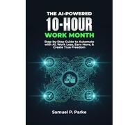THE AI-PO WERED 10-HOUR WORK MONTH: Step-by-Step Guide to Automate with AI, Work Less, Earn More, & Create True Freedom