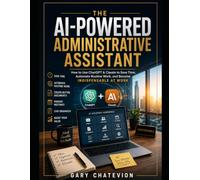 The AI-Powered Administrative Assistant: How to Use ChatGPT & Claude to Save Time, Automate Routine Work, and Become Indispensable at Work