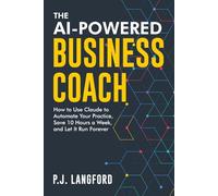 The AI-Powered Business Coach: How to Use Claude to Automate Your Practice, Save 10 Hours a W nd Let It Run Forever