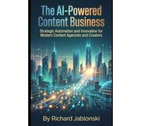 The AI-Powered Content Business: Strategic Automation and Innovation for Modern Content Agencies and Creators