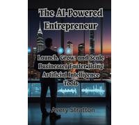 The AI-Powered Entrepreneur: Launch, Grow, and Scale Businesses Faster Using Artificial Intelligence Tools