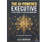 The AI-Powered Executive: A Field Guide & Strategic Workbook for Enterprise AI Adoption, Governance, and Organizational Scaling