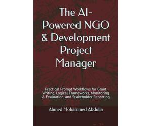 The AI-Powered NGO & Development Project Manager: Practical Prompt Workflows for Grant Writing, Logical Frameworks, Monitoring & Evaluation, and Stakeholder Reporting