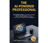 The AI-Powered Professional: 501 ChatGPT Prompts to Automate Your Work, Save 10+ Hours a W nd Advance Your Career in the Age of Artificial Intelligence