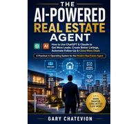 THE AI-POWERED REAL ESTATE AGENT: How to Use ChatGPT & Claude to Get More Leads, Create Better Listings, Automate Follow-Up & Close More Deals