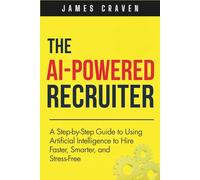 The AI Powered Recruiter: A Step-by-Step Guide to Using Artificial Intelligence to Hire Faster, Smarter, and Stress-Free